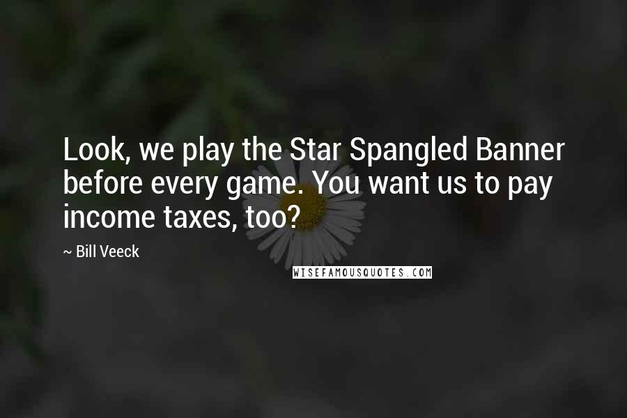 Bill Veeck Quotes: Look, we play the Star Spangled Banner before every game. You want us to pay income taxes, too?