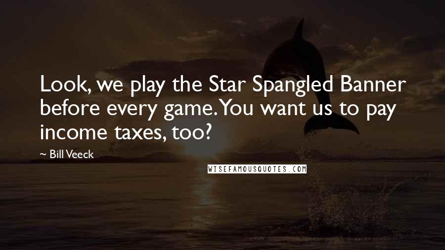 Bill Veeck Quotes: Look, we play the Star Spangled Banner before every game. You want us to pay income taxes, too?