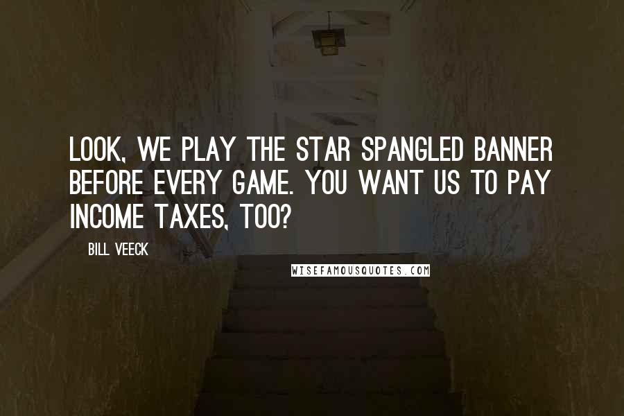 Bill Veeck Quotes: Look, we play the Star Spangled Banner before every game. You want us to pay income taxes, too?