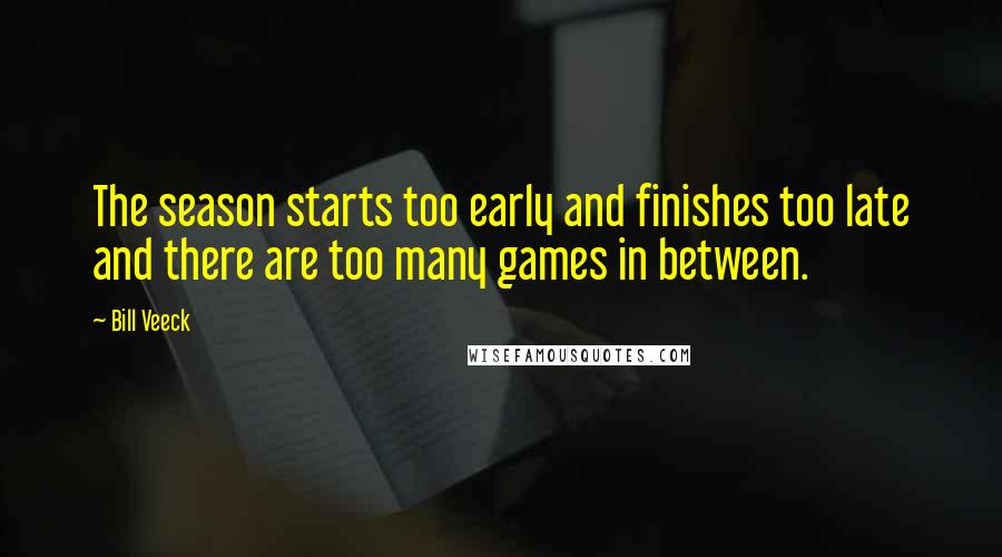 Bill Veeck Quotes: The season starts too early and finishes too late and there are too many games in between.