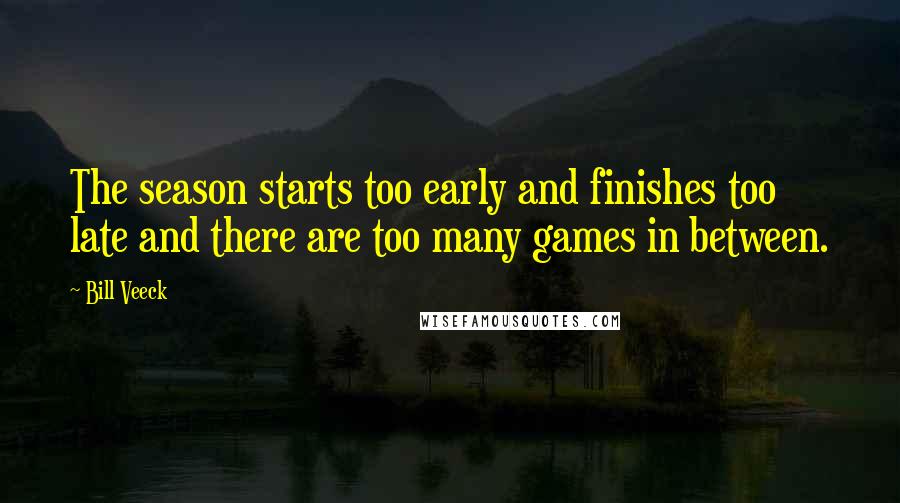 Bill Veeck Quotes: The season starts too early and finishes too late and there are too many games in between.