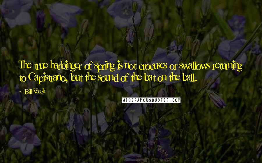 Bill Veeck Quotes: The true harbinger of spring is not crocuses or swallows returning to Capistrano, but the sound of the bat on the ball.