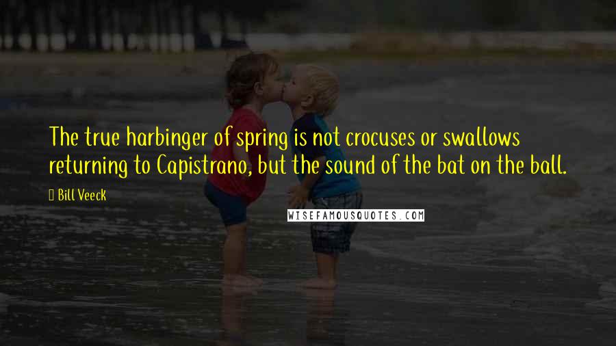 Bill Veeck Quotes: The true harbinger of spring is not crocuses or swallows returning to Capistrano, but the sound of the bat on the ball.