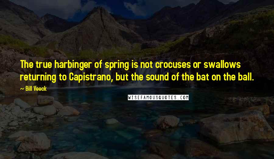 Bill Veeck Quotes: The true harbinger of spring is not crocuses or swallows returning to Capistrano, but the sound of the bat on the ball.