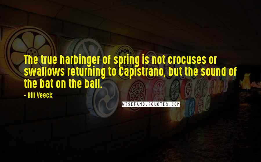 Bill Veeck Quotes: The true harbinger of spring is not crocuses or swallows returning to Capistrano, but the sound of the bat on the ball.