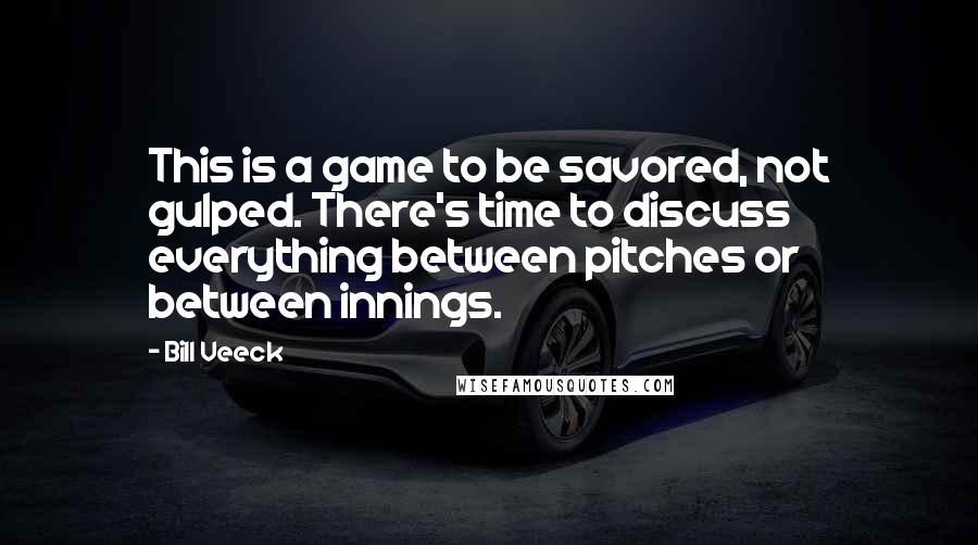 Bill Veeck Quotes: This is a game to be savored, not gulped. There's time to discuss everything between pitches or between innings.