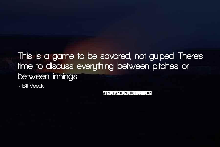 Bill Veeck Quotes: This is a game to be savored, not gulped. There's time to discuss everything between pitches or between innings.