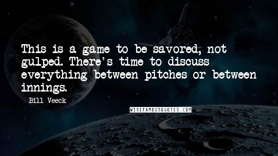 Bill Veeck Quotes: This is a game to be savored, not gulped. There's time to discuss everything between pitches or between innings.