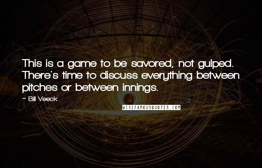 Bill Veeck Quotes: This is a game to be savored, not gulped. There's time to discuss everything between pitches or between innings.