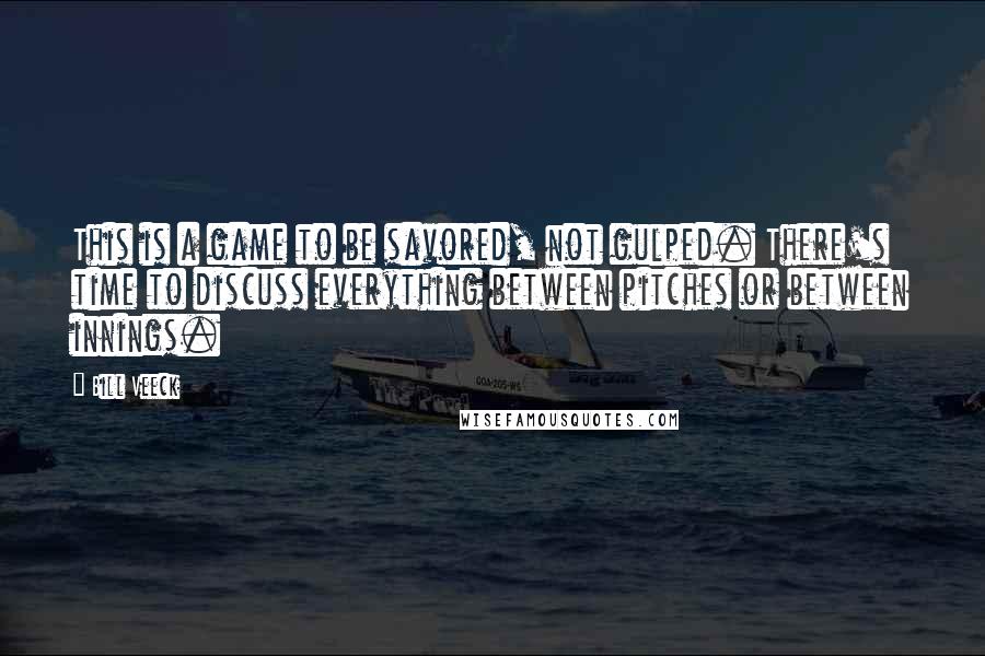 Bill Veeck Quotes: This is a game to be savored, not gulped. There's time to discuss everything between pitches or between innings.