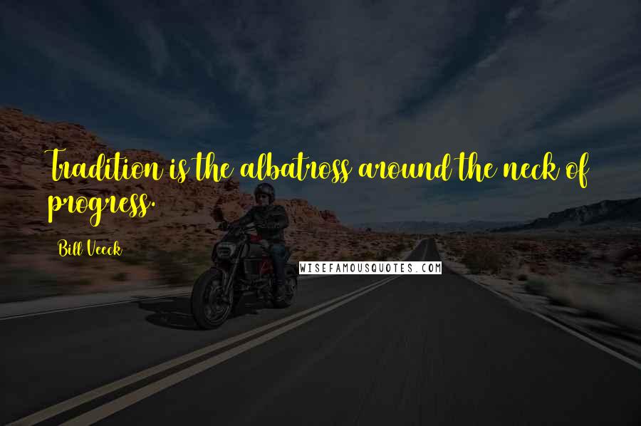 Bill Veeck Quotes: Tradition is the albatross around the neck of progress.