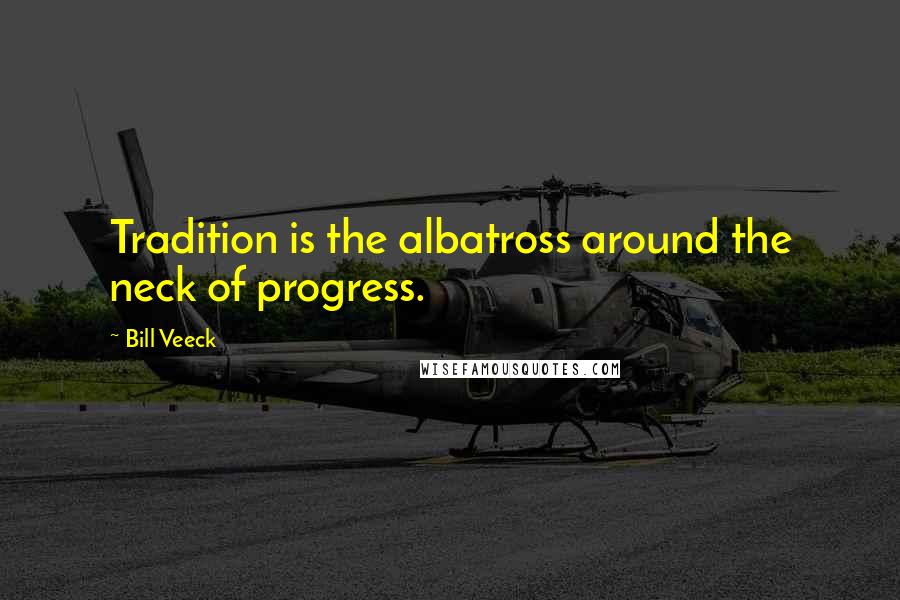 Bill Veeck Quotes: Tradition is the albatross around the neck of progress.