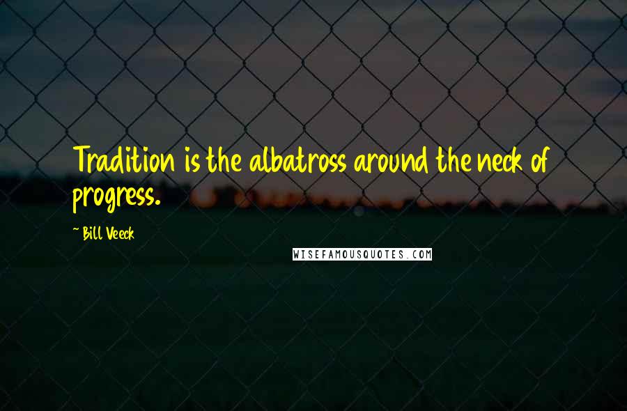 Bill Veeck Quotes: Tradition is the albatross around the neck of progress.