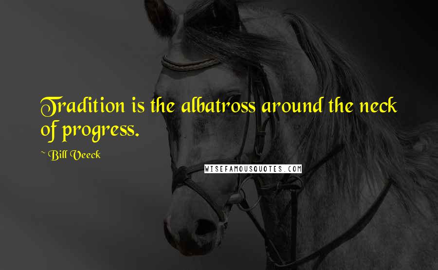 Bill Veeck Quotes: Tradition is the albatross around the neck of progress.