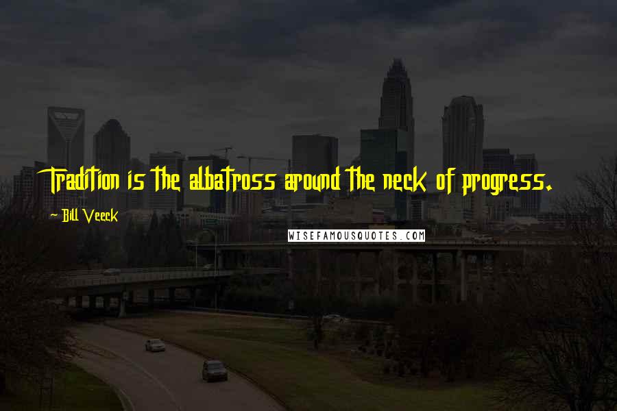 Bill Veeck Quotes: Tradition is the albatross around the neck of progress.