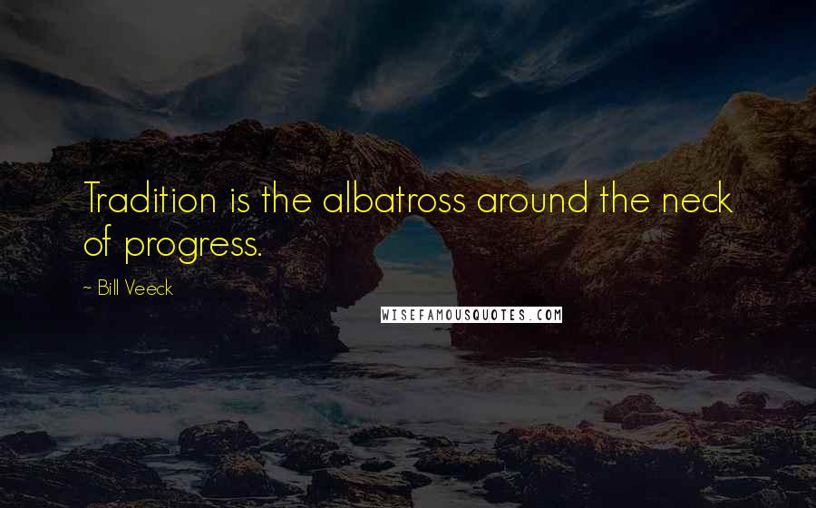 Bill Veeck Quotes: Tradition is the albatross around the neck of progress.