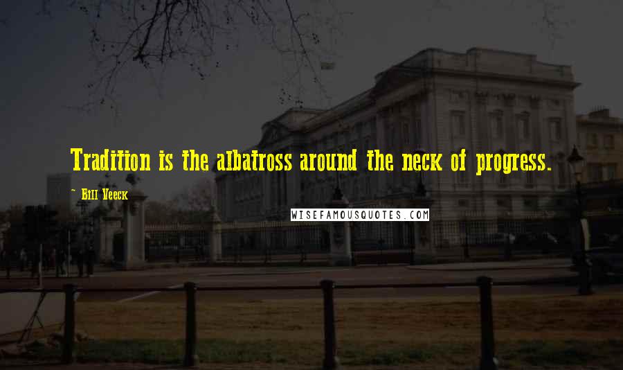 Bill Veeck Quotes: Tradition is the albatross around the neck of progress.