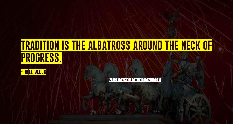 Bill Veeck Quotes: Tradition is the albatross around the neck of progress.