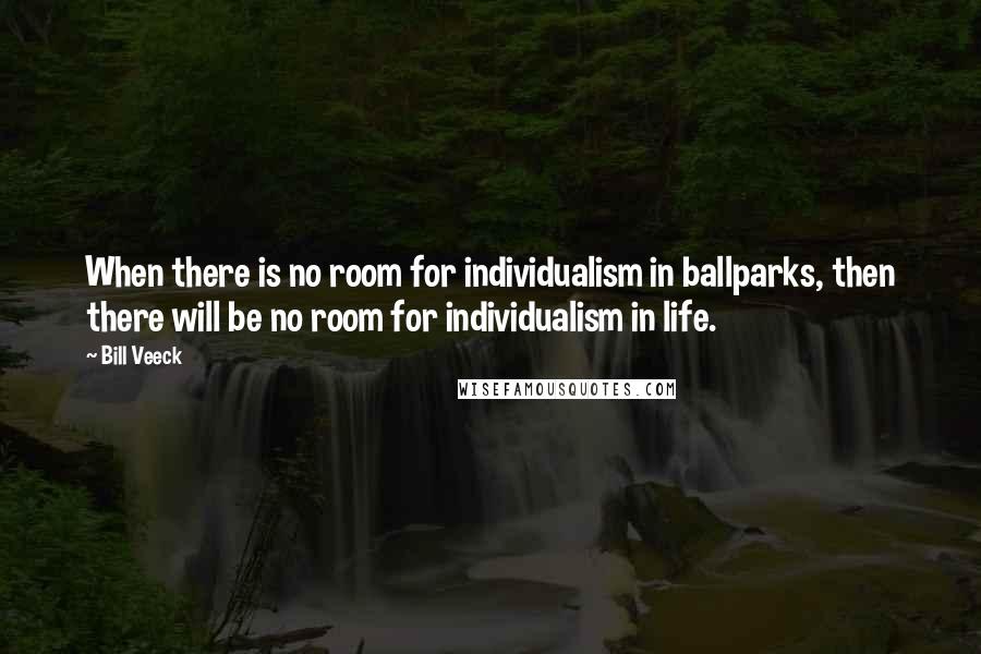 Bill Veeck Quotes: When there is no room for individualism in ballparks, then there will be no room for individualism in life.