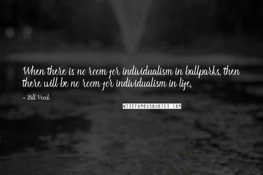 Bill Veeck Quotes: When there is no room for individualism in ballparks, then there will be no room for individualism in life.