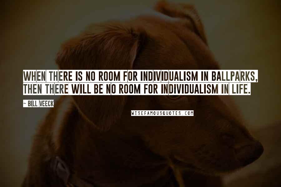 Bill Veeck Quotes: When there is no room for individualism in ballparks, then there will be no room for individualism in life.