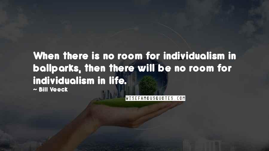 Bill Veeck Quotes: When there is no room for individualism in ballparks, then there will be no room for individualism in life.