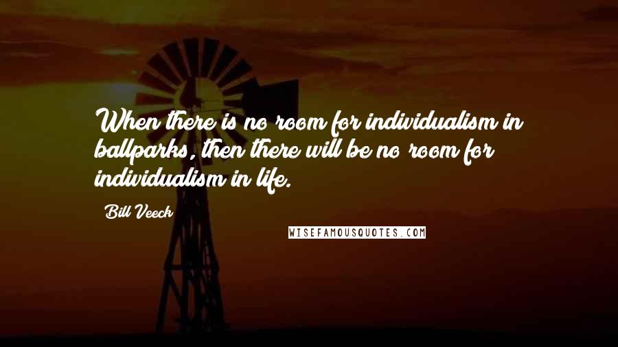 Bill Veeck Quotes: When there is no room for individualism in ballparks, then there will be no room for individualism in life.