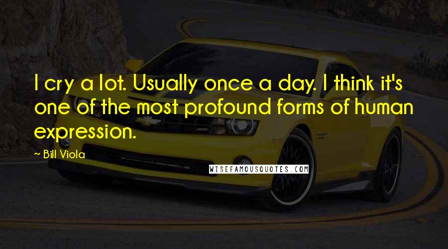 Bill Viola Quotes: I cry a lot. Usually once a day. I think it's one of the most profound forms of human expression.