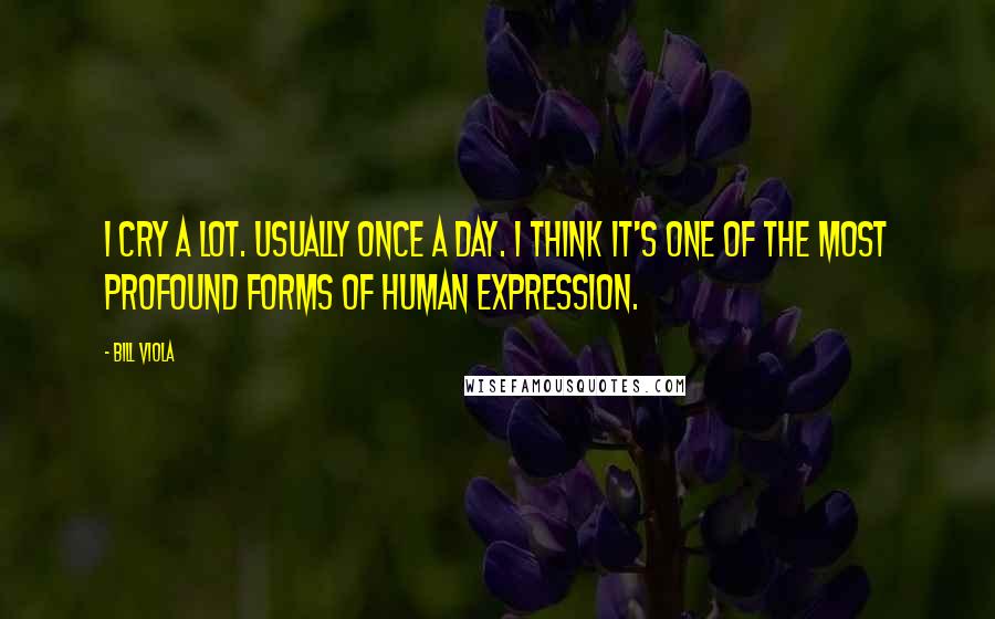 Bill Viola Quotes: I cry a lot. Usually once a day. I think it's one of the most profound forms of human expression.