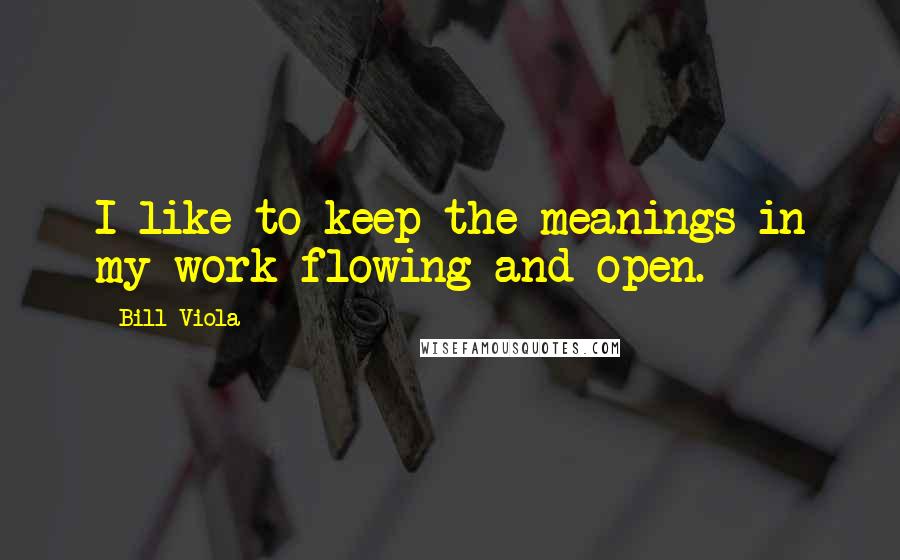 Bill Viola Quotes: I like to keep the meanings in my work flowing and open.