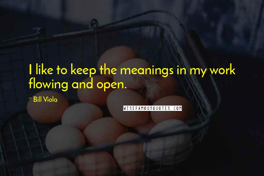 Bill Viola Quotes: I like to keep the meanings in my work flowing and open.