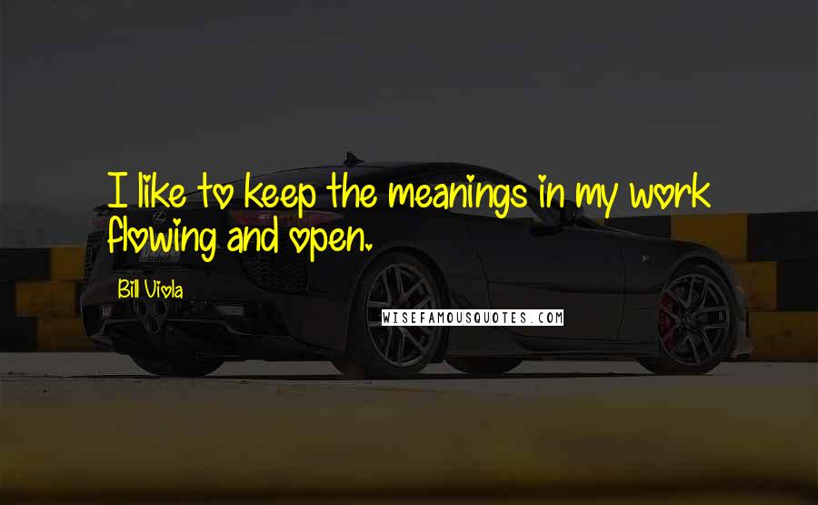 Bill Viola Quotes: I like to keep the meanings in my work flowing and open.