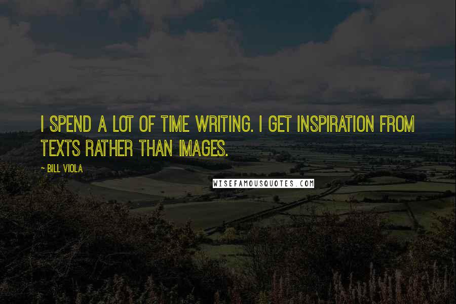 Bill Viola Quotes: I spend a lot of time writing. I get inspiration from texts rather than images.