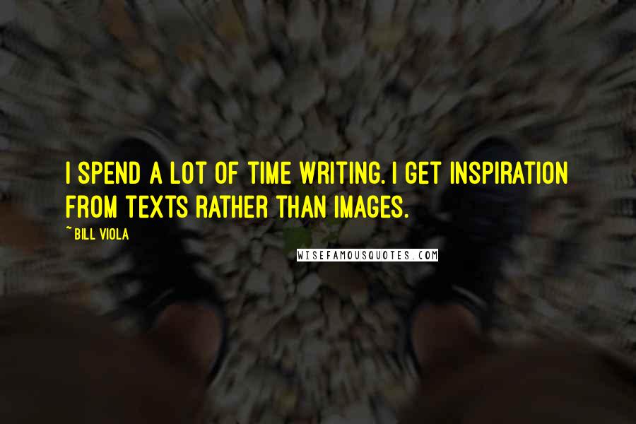 Bill Viola Quotes: I spend a lot of time writing. I get inspiration from texts rather than images.