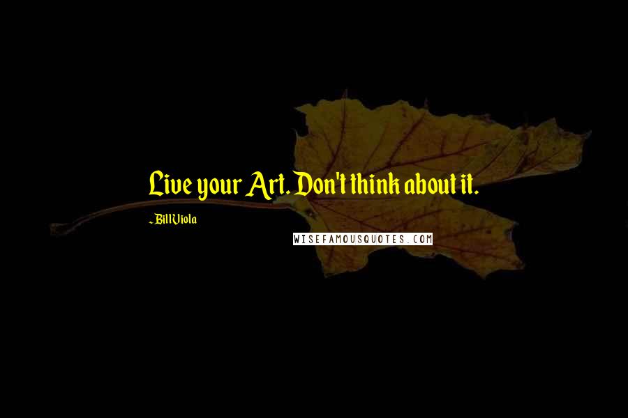 Bill Viola Quotes: Live your Art. Don't think about it.