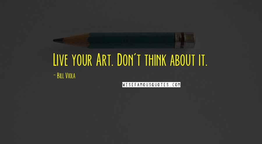 Bill Viola Quotes: Live your Art. Don't think about it.