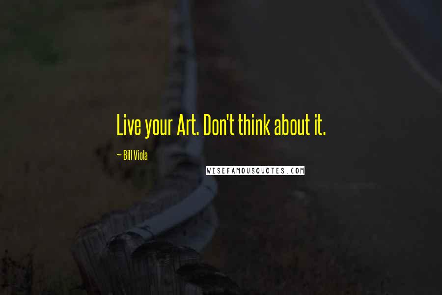 Bill Viola Quotes: Live your Art. Don't think about it.