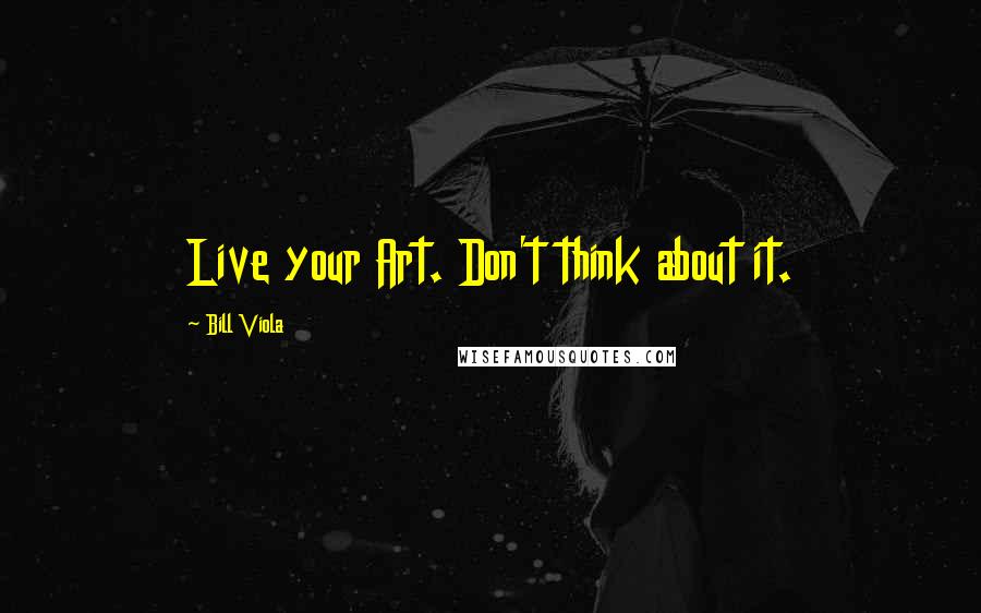 Bill Viola Quotes: Live your Art. Don't think about it.