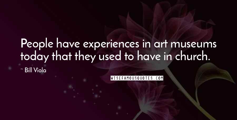 Bill Viola Quotes: People have experiences in art museums today that they used to have in church.