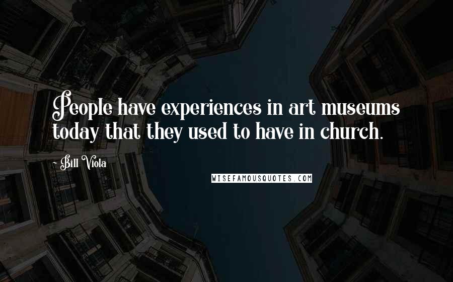 Bill Viola Quotes: People have experiences in art museums today that they used to have in church.