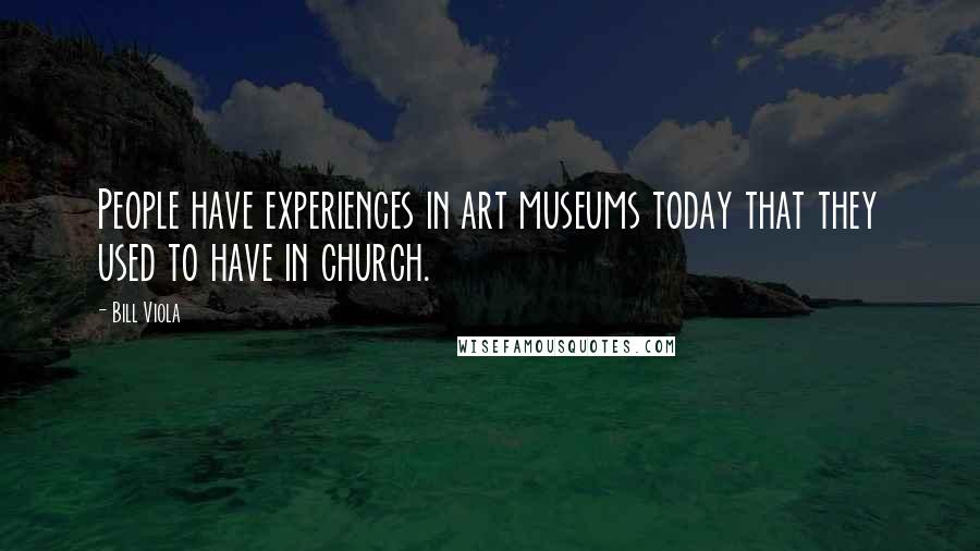 Bill Viola Quotes: People have experiences in art museums today that they used to have in church.