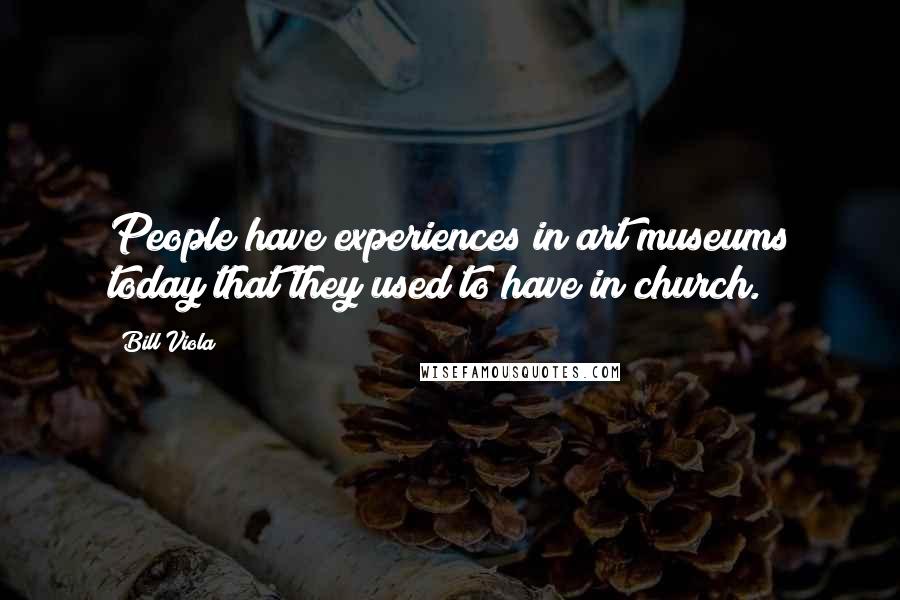 Bill Viola Quotes: People have experiences in art museums today that they used to have in church.