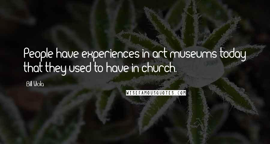 Bill Viola Quotes: People have experiences in art museums today that they used to have in church.