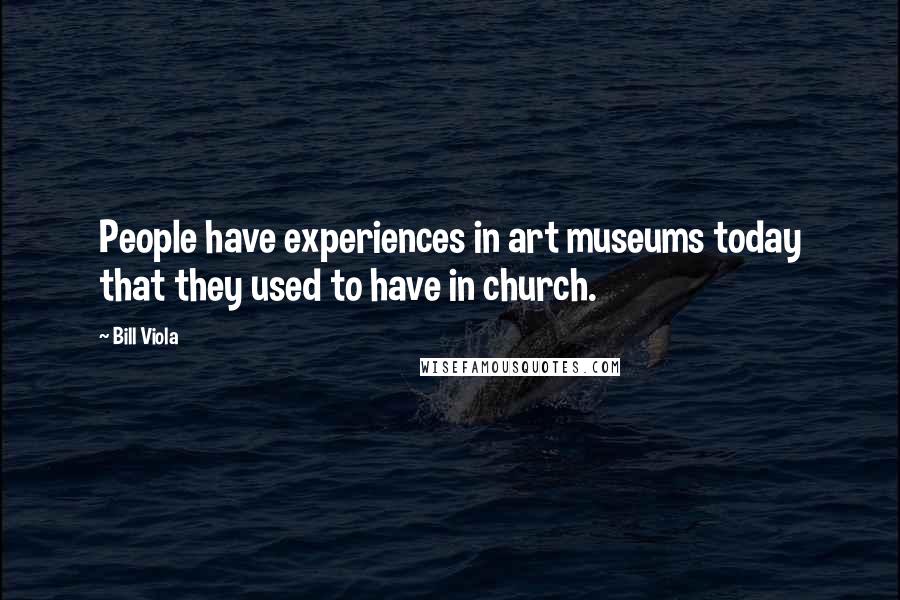 Bill Viola Quotes: People have experiences in art museums today that they used to have in church.