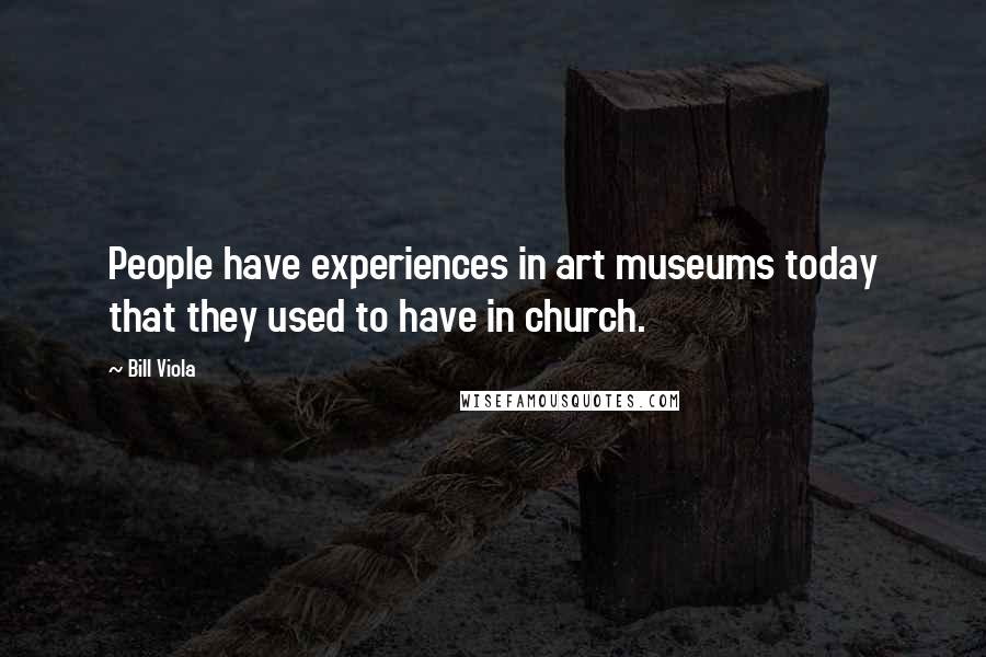 Bill Viola Quotes: People have experiences in art museums today that they used to have in church.