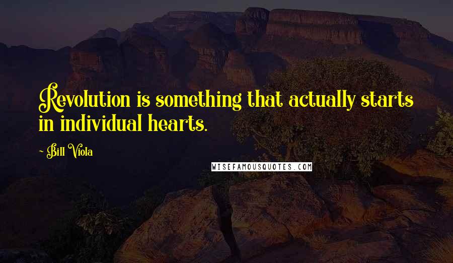 Bill Viola Quotes: Revolution is something that actually starts in individual hearts.