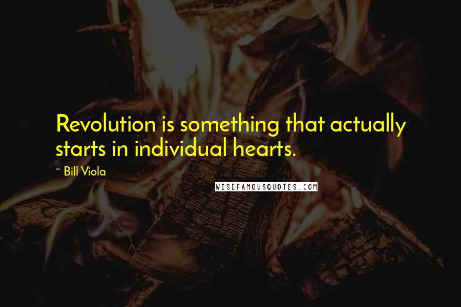 Bill Viola Quotes: Revolution is something that actually starts in individual hearts.