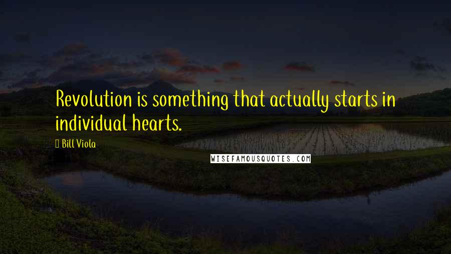 Bill Viola Quotes: Revolution is something that actually starts in individual hearts.