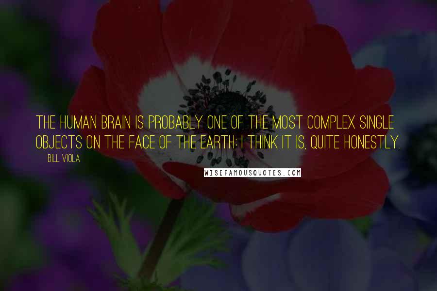 Bill Viola Quotes: The human brain is probably one of the most complex single objects on the face of the earth; I think it is, quite honestly.