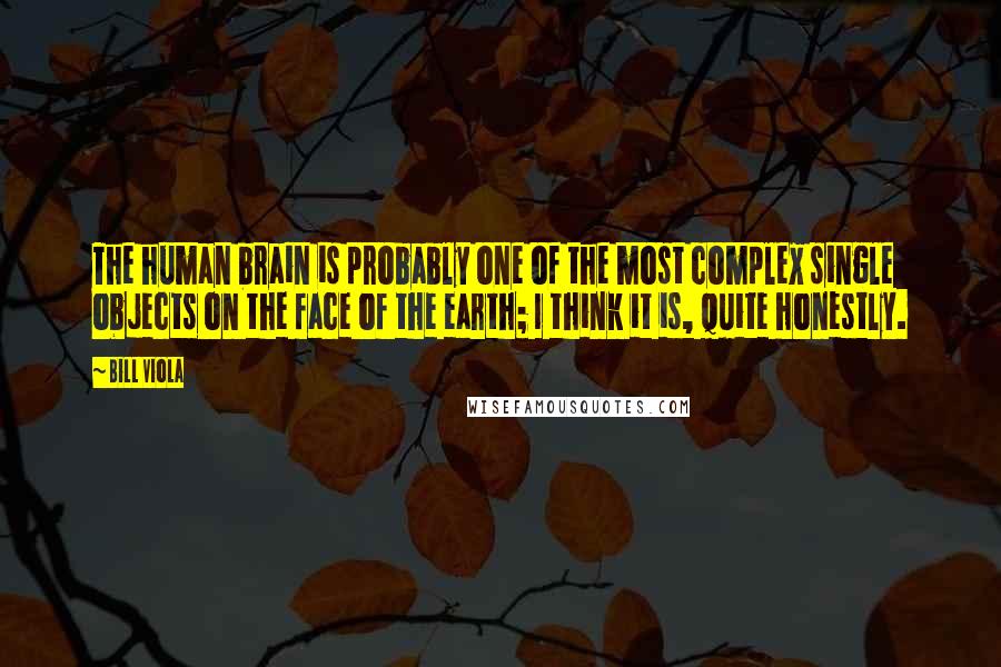 Bill Viola Quotes: The human brain is probably one of the most complex single objects on the face of the earth; I think it is, quite honestly.